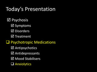 Today’s Presentation
 Psychosis
 Symptoms
 Disorders
 Treatment
 Psychotropic Medications
 Antipsychotics
 Antidepressants
 Mood Stabilisers
 Anxiolytics
 