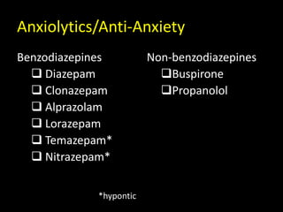 Anxiolytics/Anti-Anxiety
Benzodiazepines
 Diazepam
 Clonazepam
 Alprazolam
 Lorazepam
 Temazepam*
 Nitrazepam*
*hypontic
Non-benzodiazepines
Buspirone
Propanolol
 