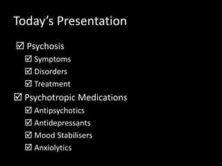 Today’s Presentation
 Psychosis
 Symptoms
 Disorders
 Treatment
 Psychotropic Medications
 Antipsychotics
 Antidepressants
 Mood Stabilisers
 Anxiolytics
 