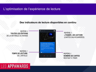 L’optimisation de l’expérience de lecture
Des indicateurs de lecture disponibles en continu
REPÈRE //
« PANIER » DE LECTURE
(CARTES SAUVEGARDÉES)
REPÈRE //
NOMBRE DE CARTES
RESTANT À TRIER
REPÈRE //
TEMPS DE LECTURE
DE L’ARTICLE
REPÈRE //
TOUTES LES ÉDITIONS
DE LA MATINALE DU MONDE
 