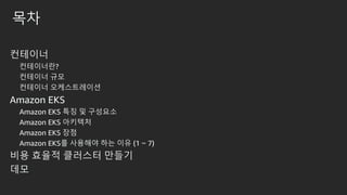 목차
컨테이너
컨테이너란?
컨테이너 규모
컨테이너 오케스트레이션
Amazon EKS
Amazon EKS 특징 및 구성요소
Amazon EKS 아키텍처
Amazon EKS 장점
Amazon EKS를 사용해야 하는 이유 (1 ~ 7)
비용 효율적 클러스터 만들기
데모
 