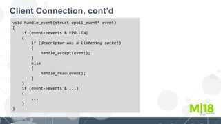 Client Connection, cont’d
void handle_event(struct epoll_event* event)
{
if (event->events & EPOLLIN)
{
if (descriptor was a listening socket)
{
handle_accept(event);
}
else
{
handle_read(event);
}
}
if (event->events & ...)
{
...
}
}
 