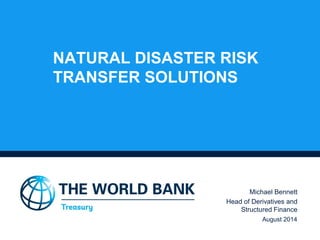 NATURAL DISASTER RISK TRANSFER SOLUTIONS 
Michael Bennett 
Head of Derivatives and Structured Finance 
August 2014 
 