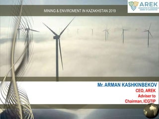 MINING & ENVIROMENT IN KAZAKHSTAN 2019
Mr. ARMAN KASHKINBEKOV
CEO, AREK
Adviser to
Chairman, ICGTIP
 