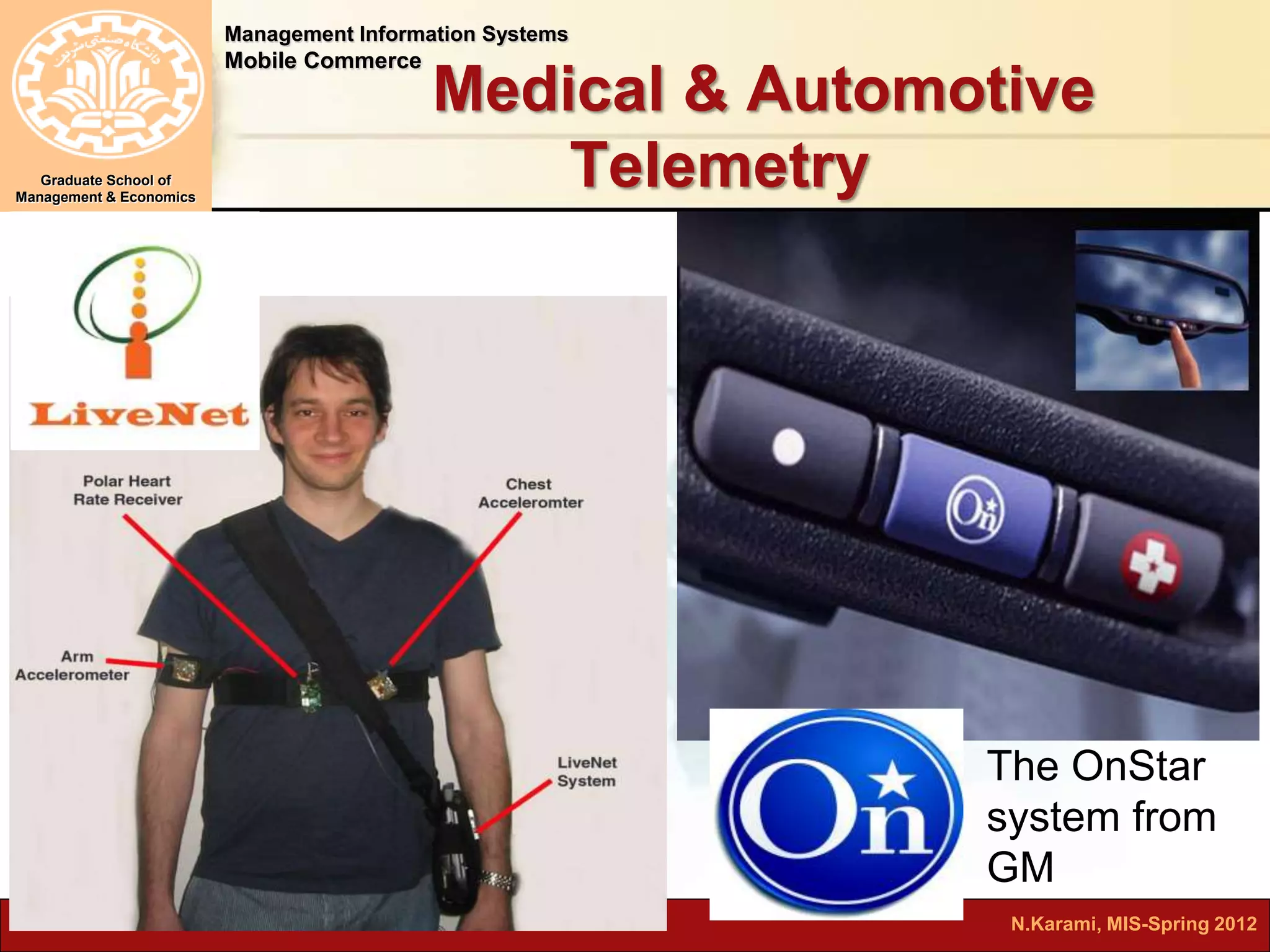 Management Information Systems 
Mobile Commerce 
Graduate School of 
Management & Economics 
Medical & Automotive 
Telemetry 
The OnStar 
system from 
GM 
14 N.Karami, MIS-Spring 2012 
 