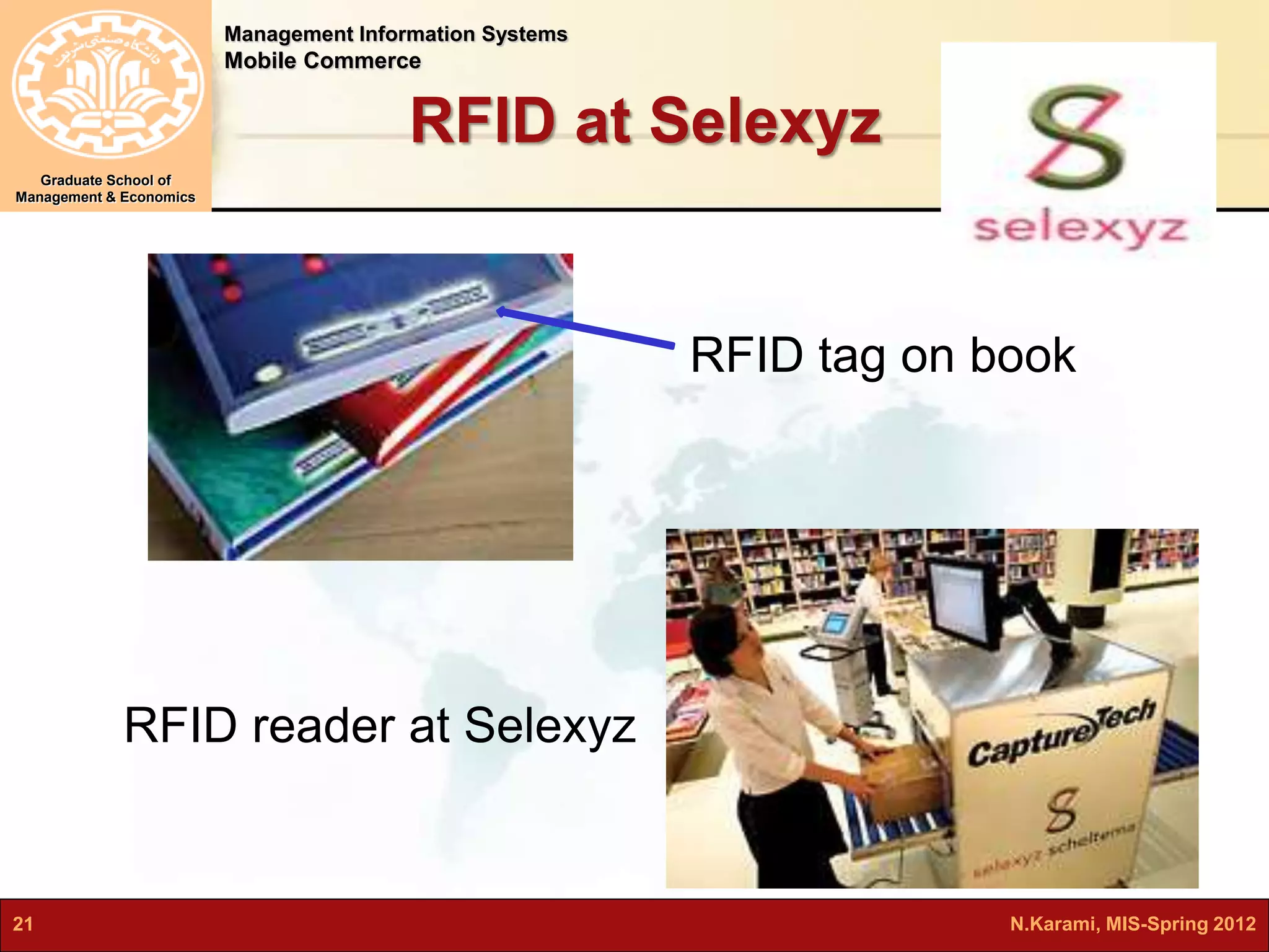 Management Information Systems 
Mobile Commerce 
Graduate School of 
Management & Economics 
RFID at Selexyz 
RFID tag on book 
RFID reader at Selexyz 
21 N.Karami, MIS-Spring 2012 
 