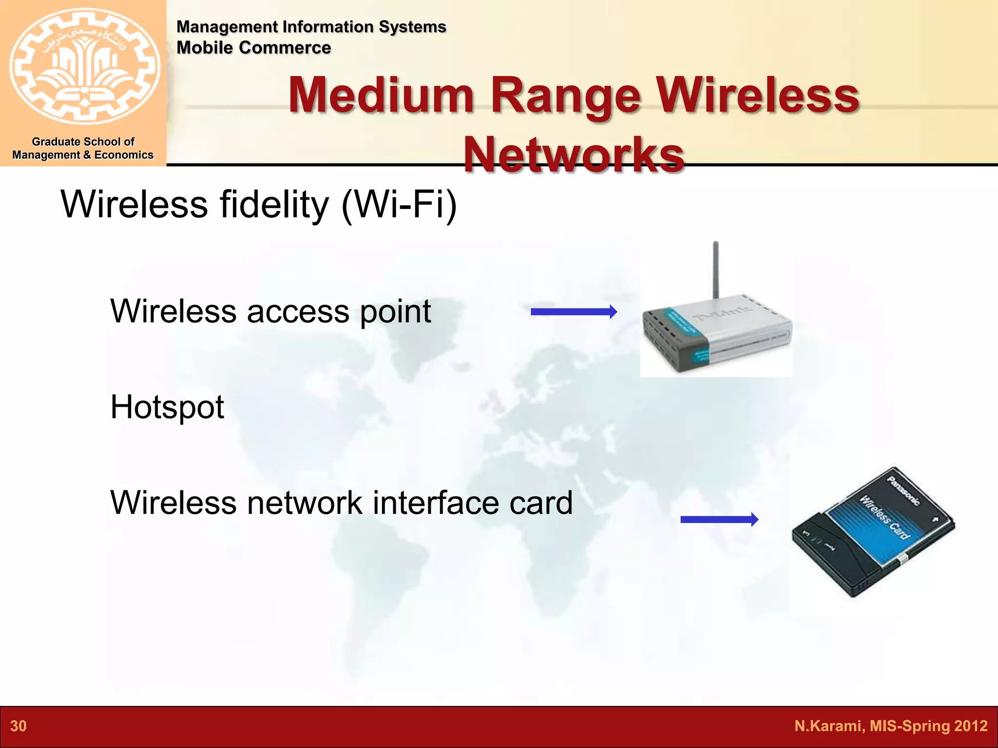Management Information Systems 
Mobile Commerce 
Graduate School of 
Management & Economics 
Medium Range Wireless 
Networks 
Wireless fidelity (Wi-Fi) 
Wireless access point 
Hotspot 
Wireless network interface card 
30 N.Karami, MIS-Spring 2012 
 