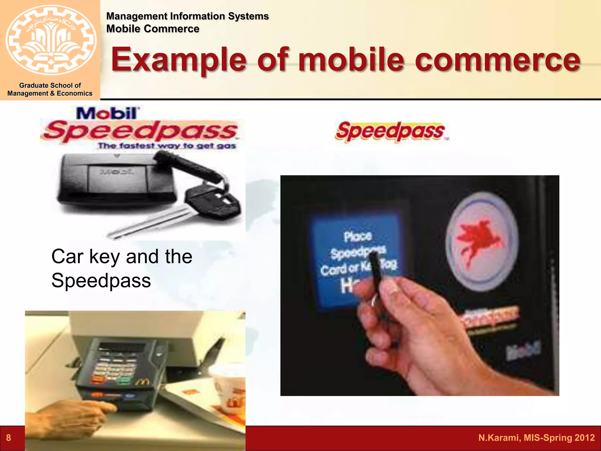 Management Information Systems 
Mobile Commerce 
Graduate School of 
Management & Economics 
Example of mobile commerce 
Car key and the 
Speedpass 
8 N.Karami, MIS-Spring 2012 
 