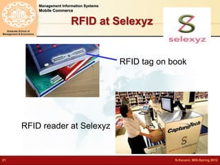 Management Information Systems 
Mobile Commerce 
Graduate School of 
Management & Economics 
RFID at Selexyz 
RFID tag on book 
RFID reader at Selexyz 
21 N.Karami, MIS-Spring 2012 
 