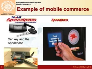 Management Information Systems 
Mobile Commerce 
Graduate School of 
Management & Economics 
Example of mobile commerce 
Car key and the 
Speedpass 
8 N.Karami, MIS-Spring 2012 
 
