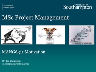 MSc Project Management
MANG6311 Motivation
Dr. Ian Cammack
i.j.cammack@soton.ac.uk
 