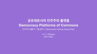 공유재로서의 민주주의 플랫폼
Democracy Platforms of Commons
민주주의 활동가 그룹 빠띠 // Democracy Activist Group Parti 

시스 // Ohyeon

20171024
 