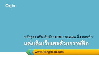 Orjix
www.RongRean.com
หลักสูตร สร้างเว็บด้วย HTML: Session ที่ 4 ตอนที่ 1
 