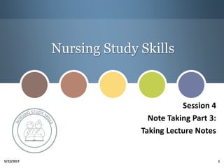 Nursing Study Skills
5/22/2017 1
Session 4
Note Taking Part 3:
Taking Lecture Notes
 
