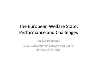 The 
European 
Welfare 
State: 
Performance 
and 
Challenges 
Pierre 
Pes:eau 
CORE, 
Université 
de 
Louvain 
and 
CREPP, 
Université 
de 
Liège. 
 