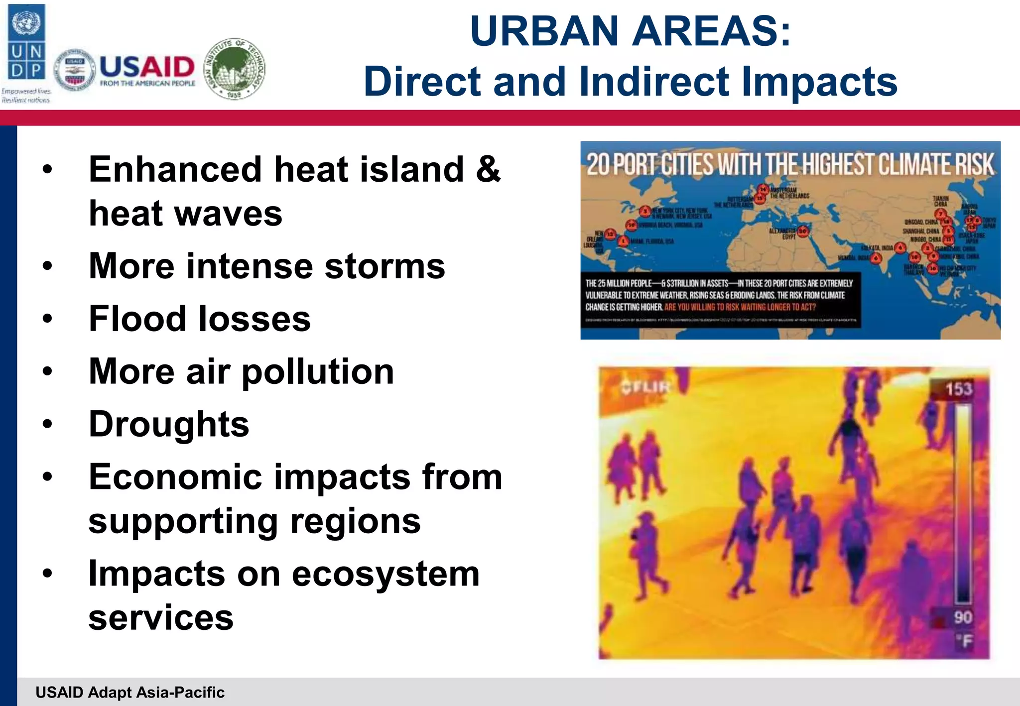 USAID Adapt Asia-Pacific
URBAN AREAS:
Direct and Indirect Impacts
• Enhanced heat island &
heat waves
• More intense storms
• Flood losses
• More air pollution
• Droughts
• Economic impacts from
supporting regions
• Impacts on ecosystem
services
 