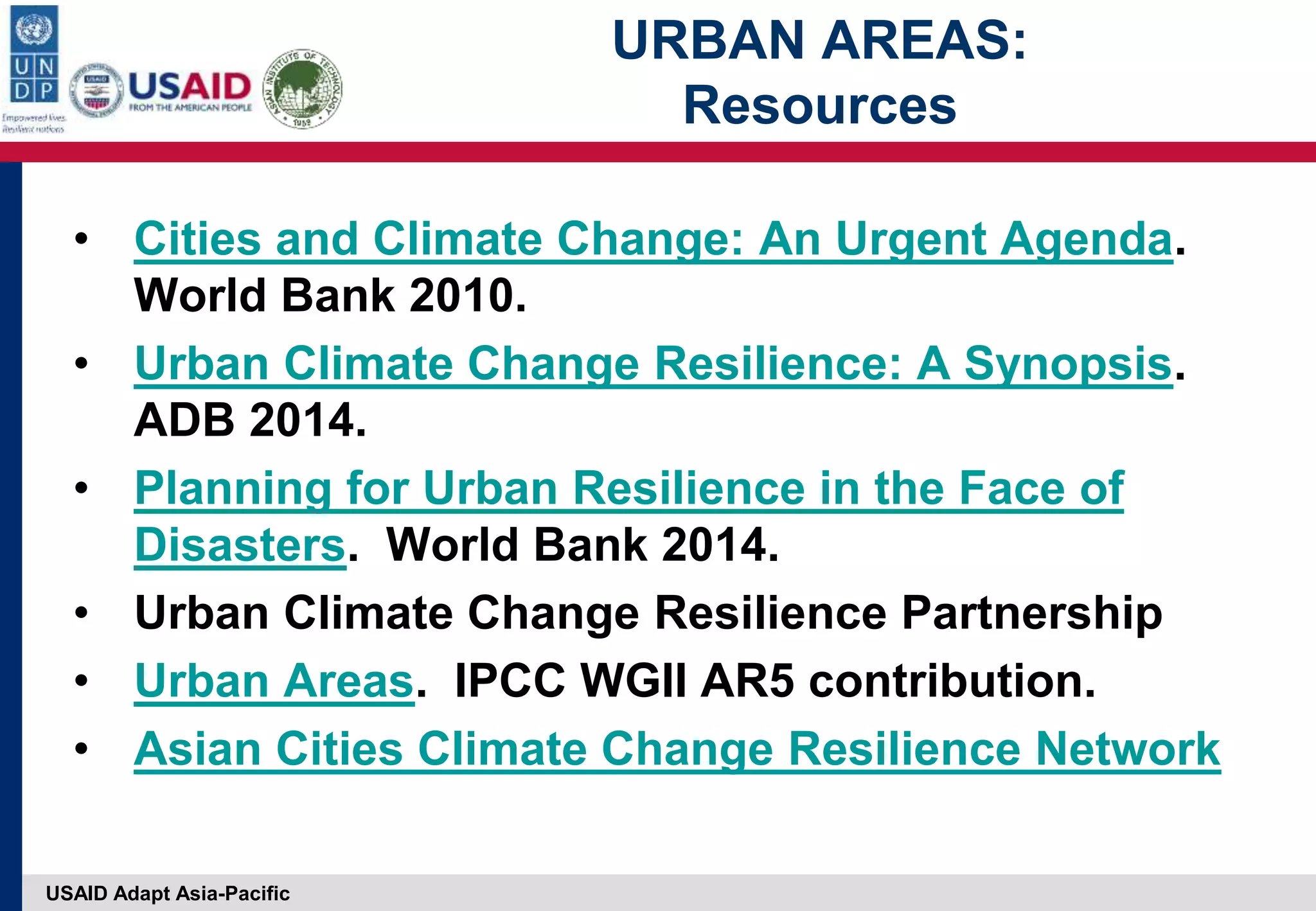 USAID Adapt Asia-Pacific
URBAN AREAS:
Resources
• Cities and Climate Change: An Urgent Agenda.
World Bank 2010.
• Urban Climate Change Resilience: A Synopsis.
ADB 2014.
• Planning for Urban Resilience in the Face of
Disasters. World Bank 2014.
• Urban Climate Change Resilience Partnership
• Urban Areas. IPCC WGII AR5 contribution.
• Asian Cities Climate Change Resilience Network
 