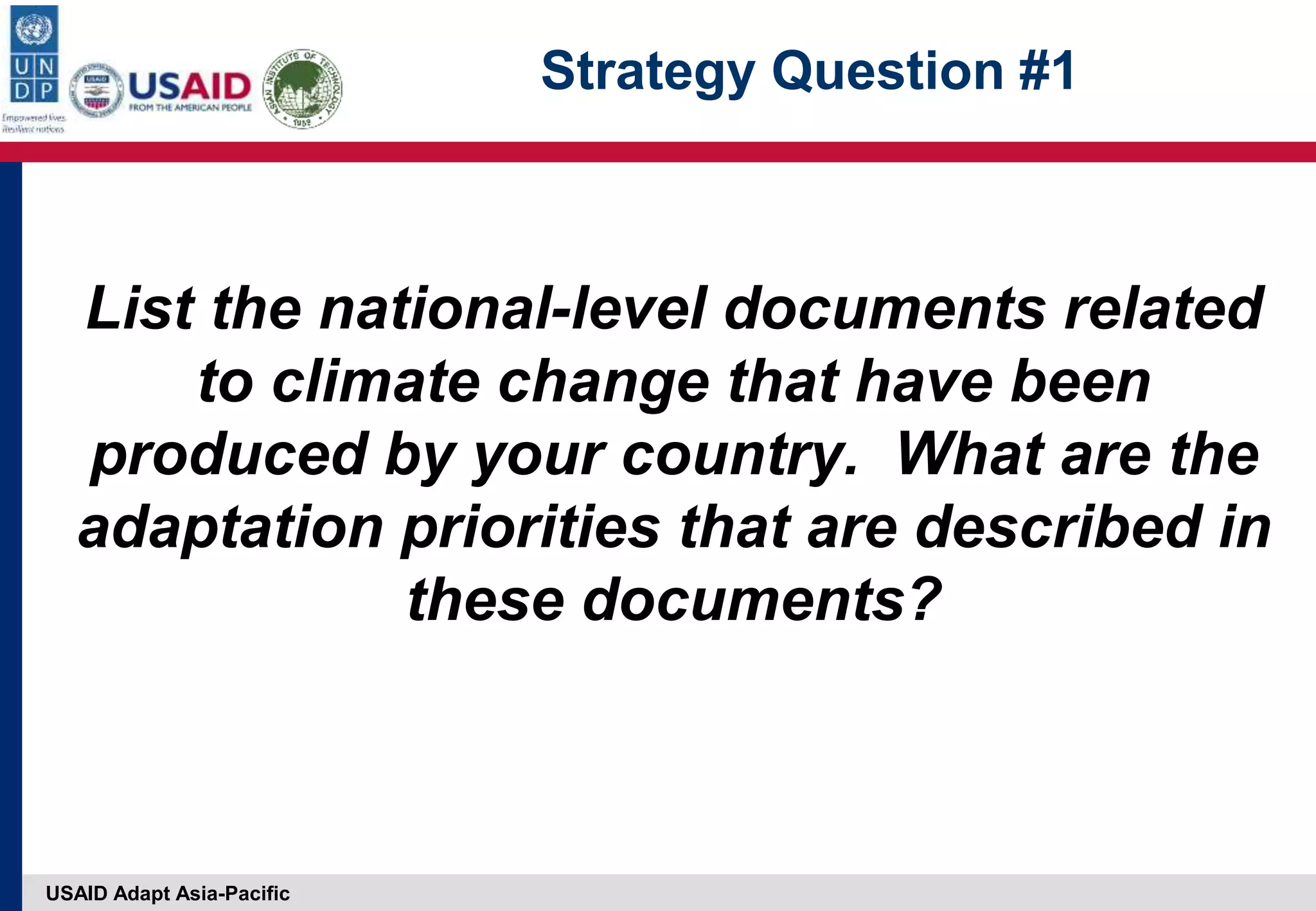 USAID Adapt Asia-Pacific
Strategy Question #1
List the national-level documents related
to climate change that have been
produced by your country. What are the
adaptation priorities that are described in
these documents?
 