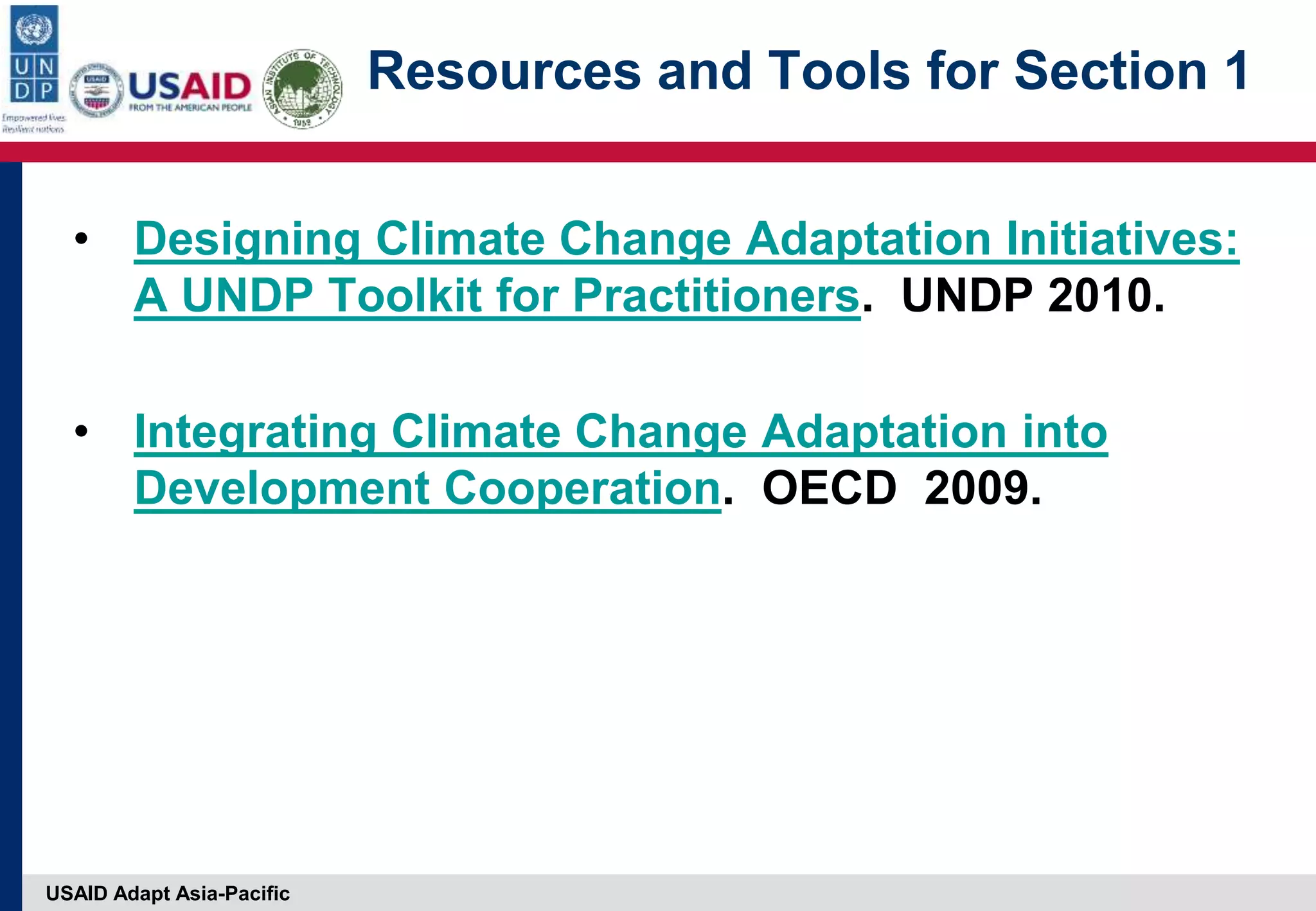 USAID Adapt Asia-Pacific
Resources and Tools for Section 1
• Designing Climate Change Adaptation Initiatives:
A UNDP Toolkit for Practitioners. UNDP 2010.
• Integrating Climate Change Adaptation into
Development Cooperation. OECD 2009.
 