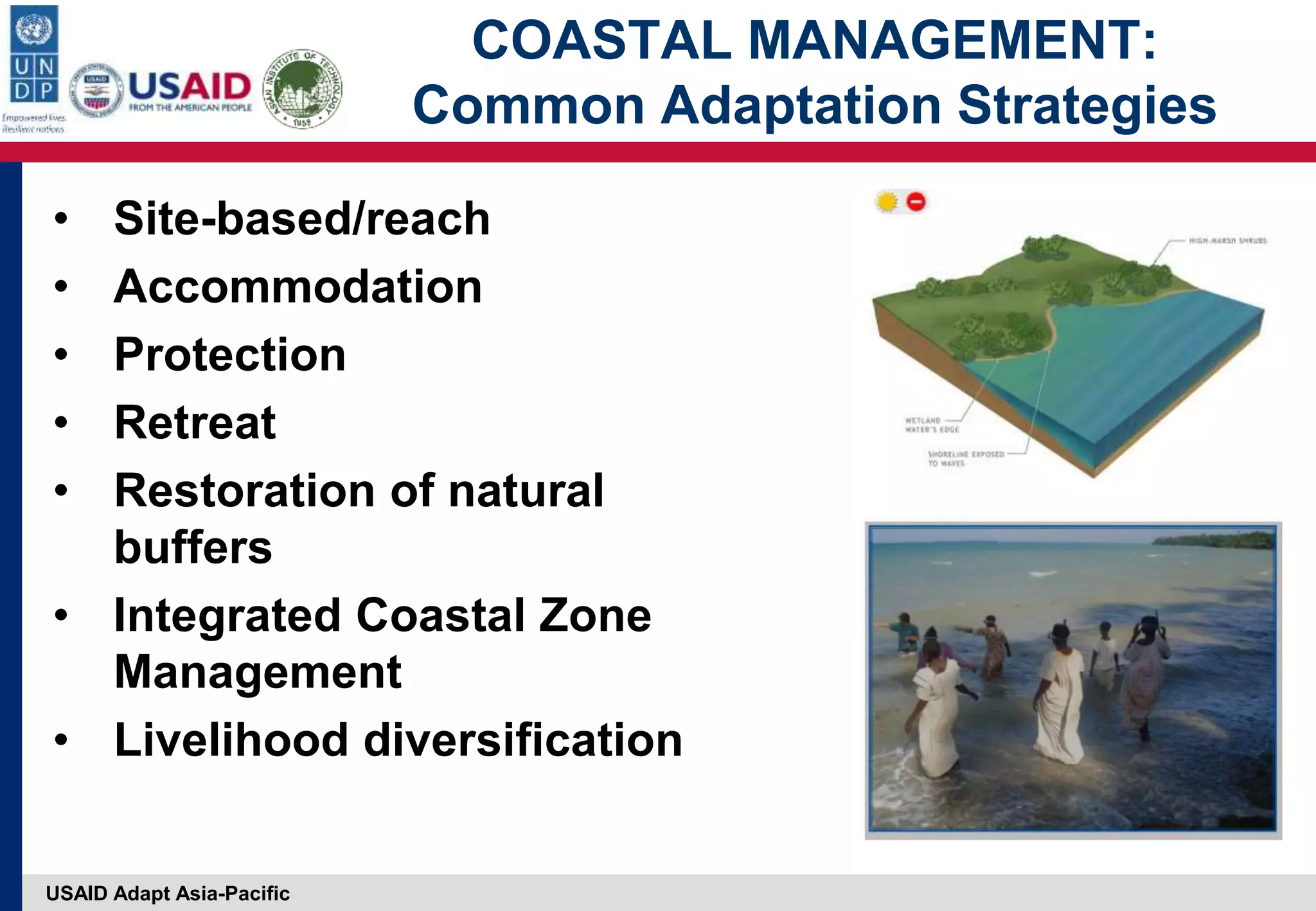 USAID Adapt Asia-Pacific
COASTAL MANAGEMENT:
Common Adaptation Strategies
• Site-based/reach
• Accommodation
• Protection
• Retreat
• Restoration of natural
buffers
• Integrated Coastal Zone
Management
• Livelihood diversification
 