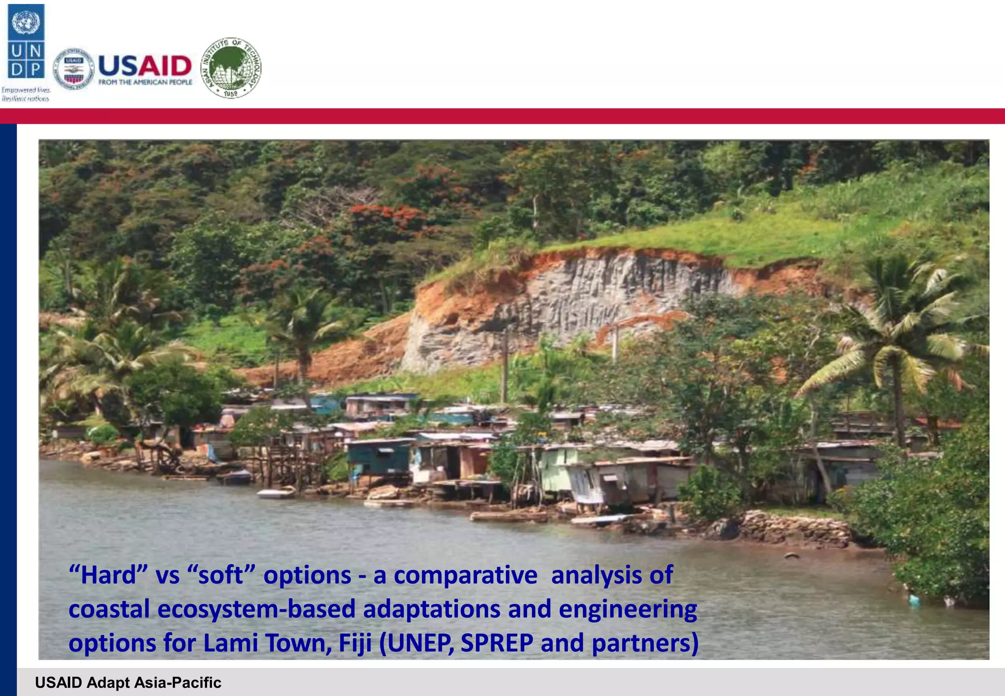 USAID Adapt Asia-Pacific
“Hard” vs “soft” options ‐ a comparative analysis of
coastal ecosystem‐based adaptations and engineering
options for Lami Town, Fiji (UNEP, SPREP and partners)
 