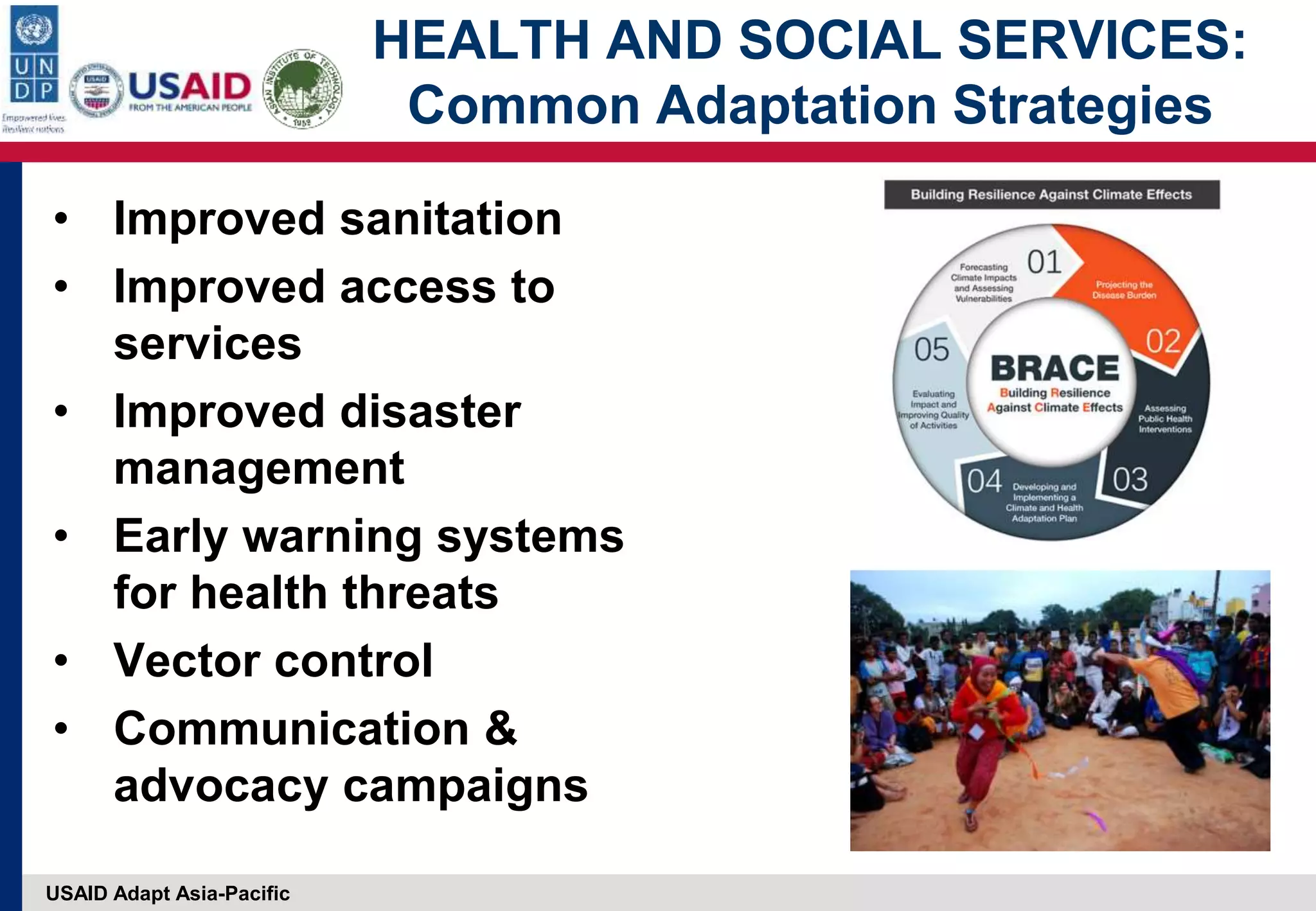 USAID Adapt Asia-Pacific
HEALTH AND SOCIAL SERVICES:
Common Adaptation Strategies
• Improved sanitation
• Improved access to
services
• Improved disaster
management
• Early warning systems
for health threats
• Vector control
• Communication &
advocacy campaigns
 