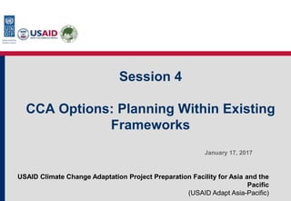 USAID Climate Change Adaptation Project Preparation Facility for Asia and the
Pacific
(USAID Adapt Asia-Pacific)
Session 4
CCA Options: Planning Within Existing
Frameworks
January 17, 2017
 