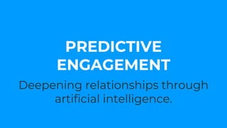 Deepening relationships through
artificial intelligence.
PREDICTIVE
ENGAGEMENT
 