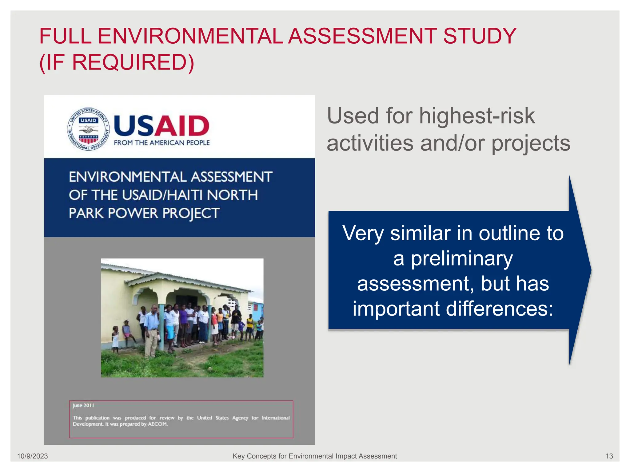 FULL ENVIRONMENTAL ASSESSMENT STUDY
(IF REQUIRED)
10/9/2023 Key Concepts for Environmental Impact Assessment 13
Used for highest-risk
activities and/or projects
Very similar in outline to
a preliminary
assessment, but has
important differences:
 