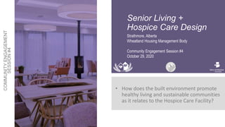 Senior Living +
Hospice Care Design
• How does the built environment promote
healthy living and sustainable communities
as it relates to the Hospice Care Facility?
Strathmore, Alberta
Wheatland Housing Management Body
Community Engagement Session #4
October 29, 2020
 