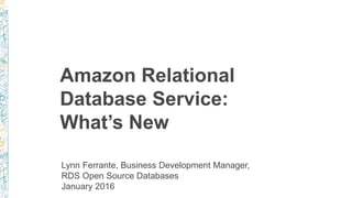 Amazon Relational
Database Service:
What’s New
Lynn Ferrante, Business Development Manager,
RDS Open Source Databases
January 2016
 