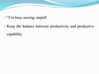 • “I’m busy sawing, stupid!

• Keep the balance between productivity and productive

 capability
 
