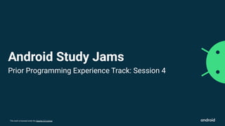 This work is licensed under the Apache 2.0 License
Android Study Jams
Prior Programming Experience Track: Session 4
 