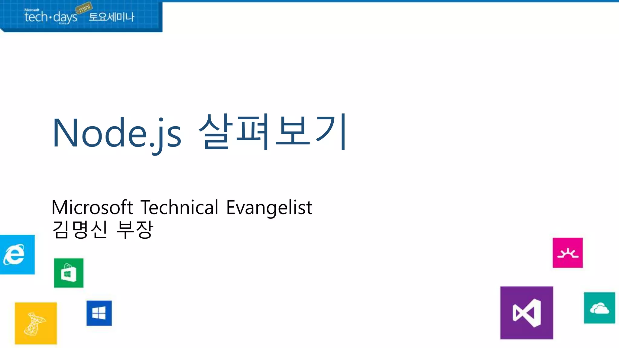 Node.js 살펴보기
Microsoft Technical Evangelist
김명신 부장
 