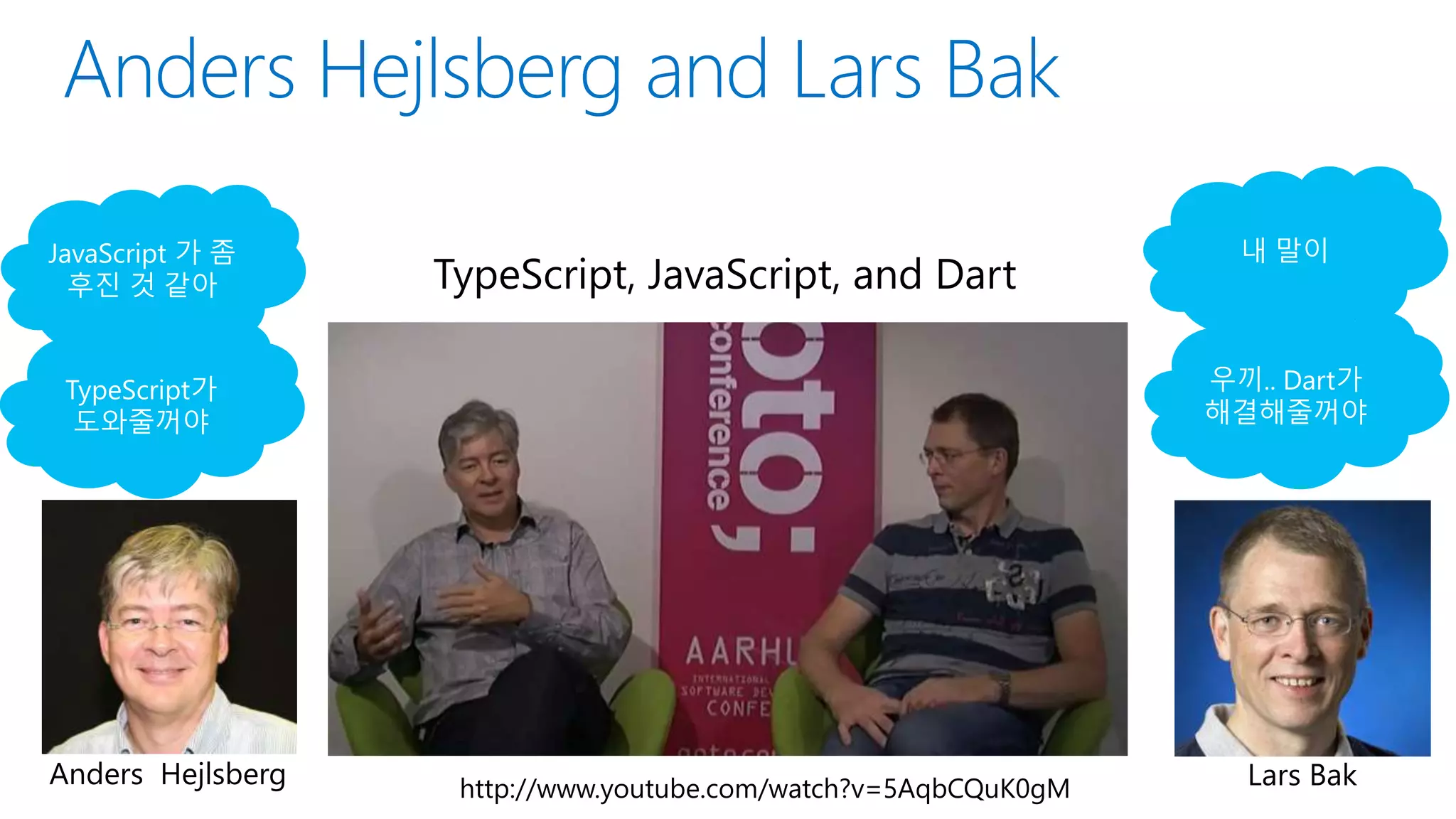 http://www.youtube.com/watch?v=5AqbCQuK0gM Lars BakAnders Hejlsberg
TypeScript, JavaScript, and Dart
 