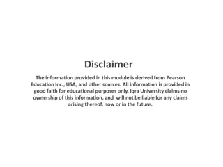 Disclaimer
The information provided in this module is derived from Pearson
Education Inc., USA, and other sources. All information is provided in
good faith for educational purposes only. Iqra University claims no
ownership of this information, and will not be liable for any claims
arising thereof, now or in the future.
 