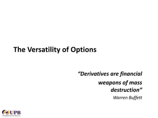 The Versatility of Options
“Derivatives are financial
weapons of mass
destruction”
Warren Buffett

 
