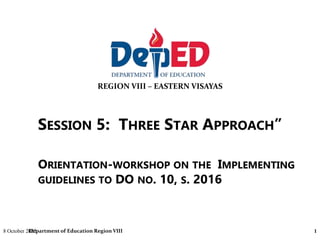 REGION VIII – EASTERN VISAYAS
SESSION 5: THREE STAR APPROACH”
8 October 2022
Department of Education Region VIII 1
ORIENTATION-WORKSHOP ON THE IMPLEMENTING
GUIDELINES TO DO NO. 10, S. 2016
 