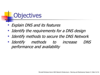 Objectives Explain DNS and its features Identify the requirements for a DNS design Identify methods to secure the DNS Network Identify methods to increase DNS performance and availability 