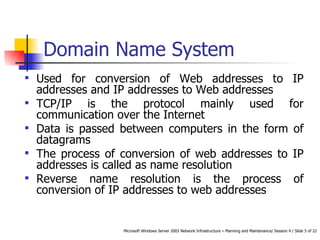 Domain Name System Used for conversion of Web addresses to IP addresses and IP addresses to Web addresses   TCP/IP is the protocol mainly used for communication over the Internet Data is passed between computers in the form of datagrams The process of conversion of web addresses to IP addresses is called as name resolution Reverse name resolution is the process of conversion of IP addresses to web addresses 