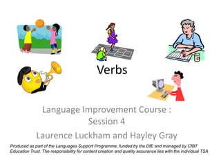 Verbs

               Language Improvement Course :
                          Session 4
              Laurence Luckham and Hayley Gray
Produced as part of the Languages Support Programme, funded by the DfE and managed by CfBT
Education Trust. The responsibility for content creation and quality assurance lies with the individual TSA
 