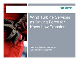 Service Presentation
            Wind Turbine Services
            as Driving Force for
            Know-how Transfer



            Siemens Renewable Energy
            Emad Ghaly, June 2009

                             © Siemens AG / Siemens Wind Power 2009. All rights reserved
9/23/2009            1
 