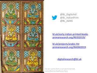 @BL_DigiSchol
@BL_IndianPrint
@BL_AdiKS
digitalresearch@bl.uk
Six Jain saints from a Jain doctrinal text,
Jaina Dharma Siddhanta Sara
bl.uk/early-indian-printed-books
primaresearch.org/REID2019/
bl.uk/projects/arabic-htr
primaresearch.org/RASM2019
 