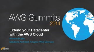 © 2014 Amazon.com, Inc. and its affiliates. All rights reserved. May not be copied, modified, or distributed in whole or in part without the express consent of Amazon.com, Inc.
Extend your Datacenter
with the AWS Cloud
Richard Busby,
Solutions Architect, Amazon Web Services
 