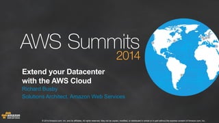 Extend your Datacenter 
with the AWS Cloud 
Richard Busby 
Solutions Architect, Amazon Web Services 
© 2014 Amazon.com, Inc. and its affiliates. All rights reserved. May not be copied, modified, or distributed in whole or in part without the express consent of Amazon.com, Inc. 
 