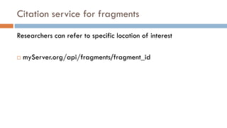 Citation service for fragments
Researchers can refer to specific location of interest
¨ myServer.org/api/fragments/fragment_id
 
