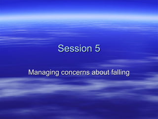 Session 5 Managing concerns about falling 