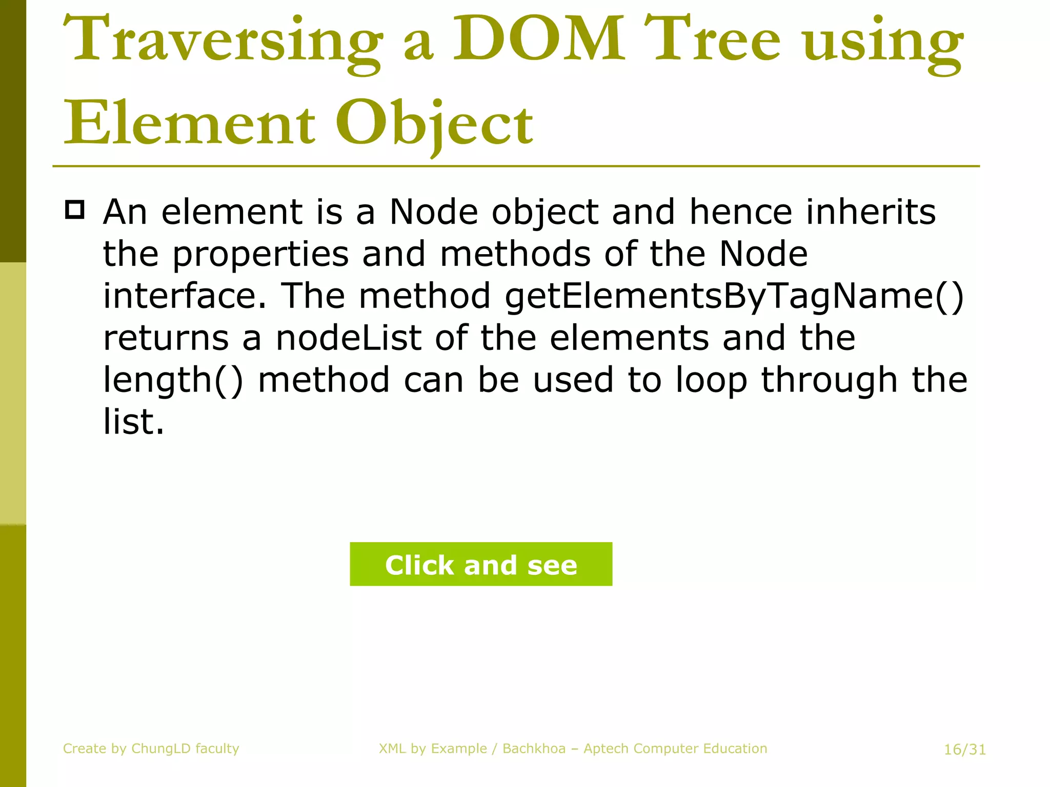 Traversing a DOM Tree using Element Object An element is a Node object and hence inherits the properties and methods of the Node interface. The method getElementsByTagName() returns a nodeList of the elements and the length() method can be used to loop through the list. Create by ChungLD faculty /31 Click and see 