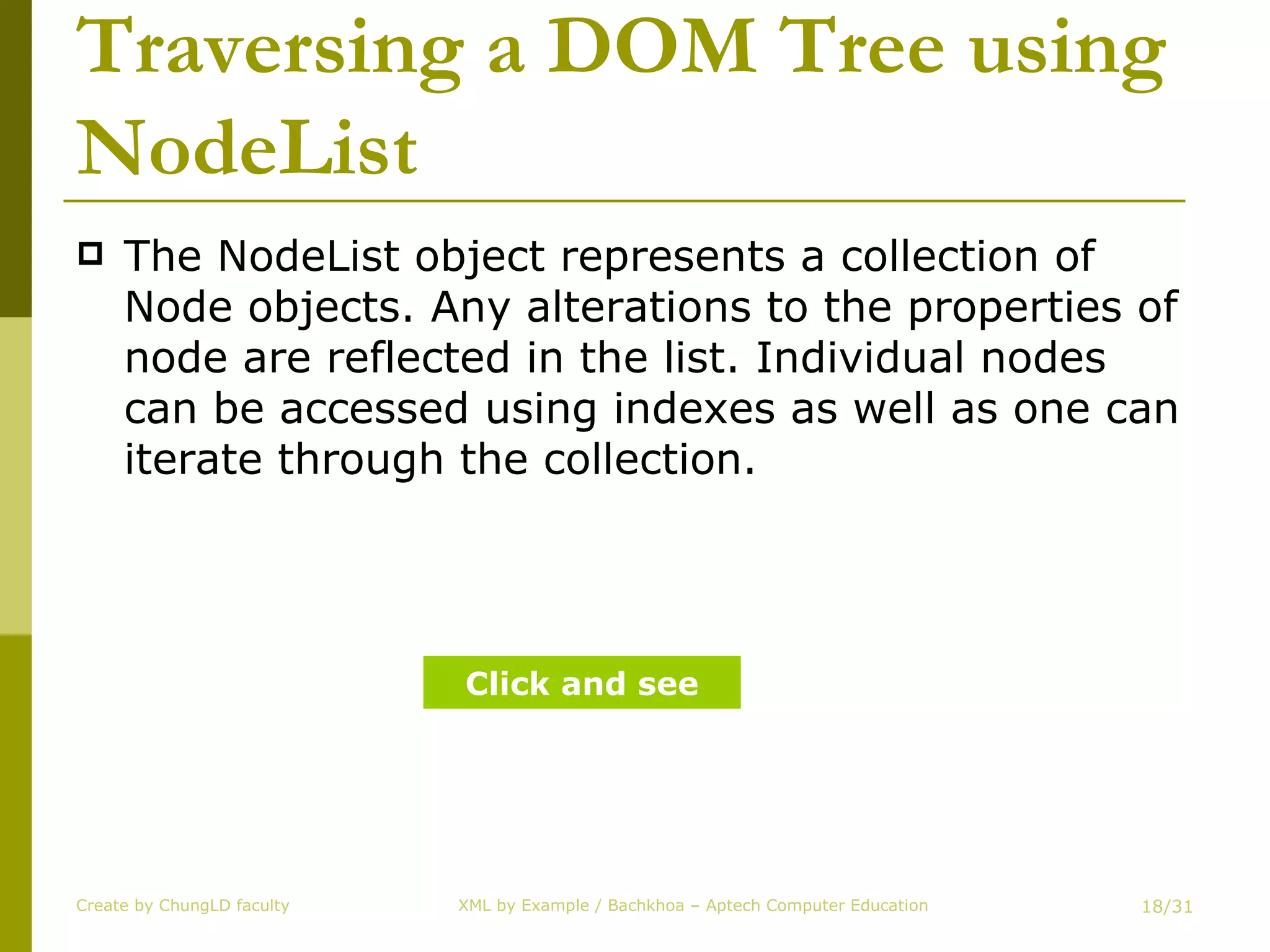 Traversing a DOM Tree using NodeList The NodeList object represents a collection of Node objects. Any alterations to the properties of node are reflected in the list. Individual nodes can be accessed using indexes as well as one can iterate through the collection. Create by ChungLD faculty /31 Click and see 