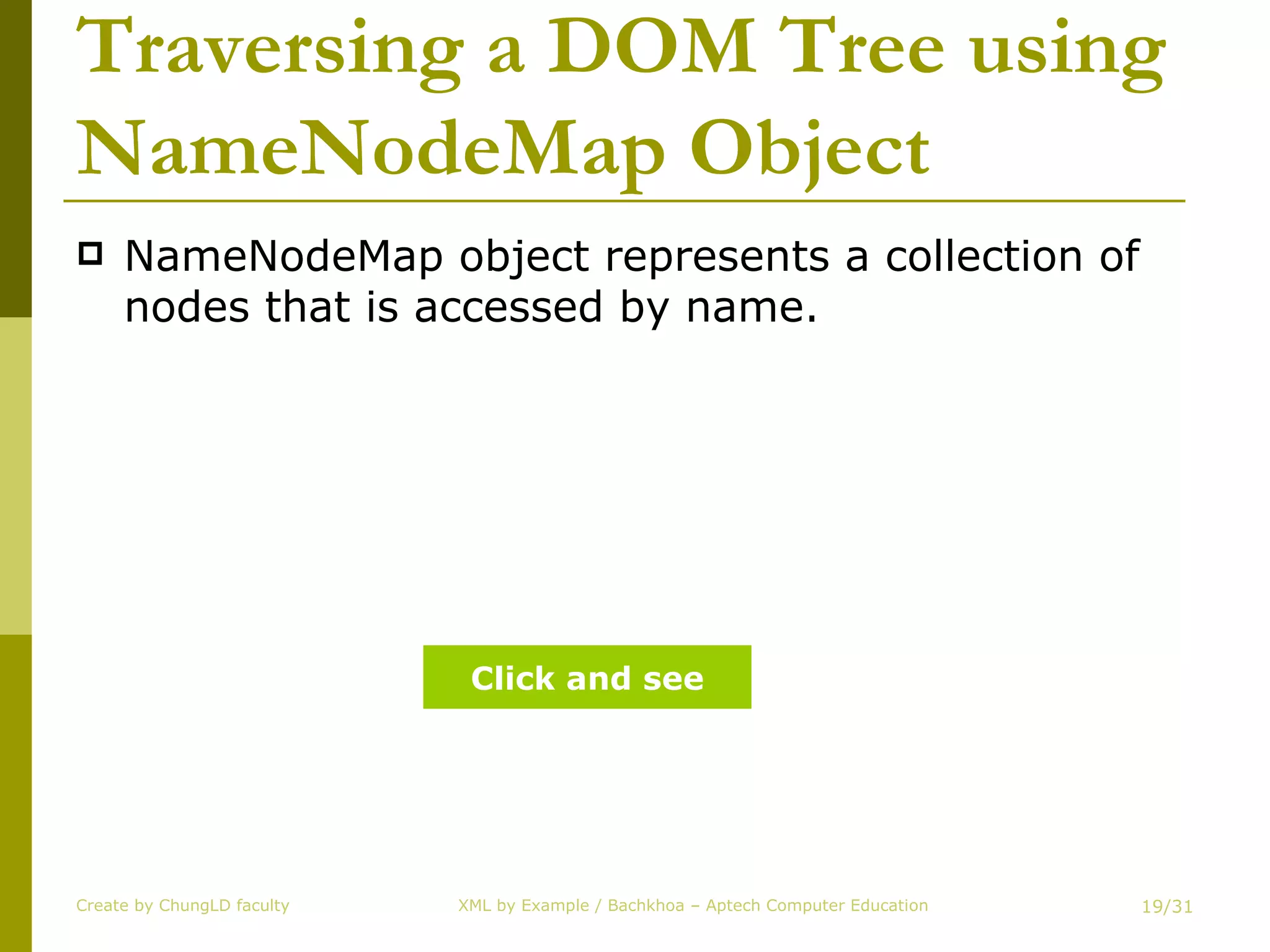 Traversing a DOM Tree using NameNodeMap Object NameNodeMap object represents a collection of nodes that is accessed by name.  Create by ChungLD faculty /31 Click and see 